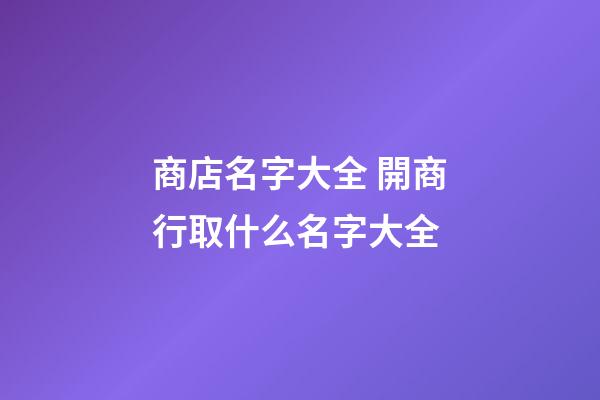 商店名字大全 開商行取什么名字大全-第1張-店鋪起名-玄機派